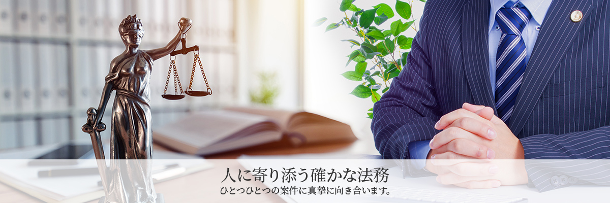 人に寄り添う確かな法務 ひとつひとつの案件に真摯に向き合います。